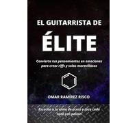 EL GUITARRISTA DE ÉLITE: Convierte tus pensamientos en emociones para crear riffs y solos maravillosos. (MANOS DE ACERO)