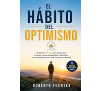 EL HÁBITO DEL OPTIMISMO: Un plan de 30 días para reprogramar tu mente, vencer el pesimismo y desarrollar una mentalidad de acero ante cualquier adversidad