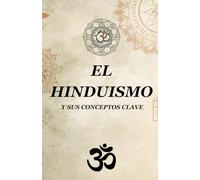 EL HINDUISMO Y SUS CONCEPTOS CLAVE: Guía completa de conceptos, textos sagrados y prácticas espirituales indias