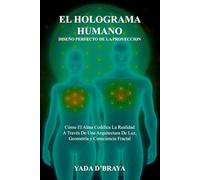 EL HOLOGRAMA HUMANO: DISEÑO PERFECTO DE LA PROYECCION: Cómo El Alma Codifica La Realidad A Través De Una Arquitectura De Luz, Geometría Y Consciencia Fractal.