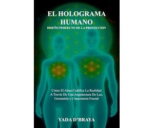 EL HOLOGRAMA HUMANO: DISEÑO PERFECTO DE LA PROYECCION: Cómo El Alma Codifica La Realidad A Través De Una Arquitectura De Luz, Geometría Y Consciencia Fractal.
