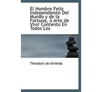 El Hombre Feliz Independiente Del Mundo y de la Fortuna, ó Arte de Vivir Contento En Todos Los