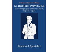 EL HOMBRE IMPARABLE: Guía estratégica para construir coherencia, elegancia y legado.