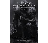 El Hombre Inquebrantable: Forjando Masculinidad con Fe, Virtud y Sabiduría.