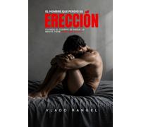 EL HOMBRE QUE PERDIÓ SU ERECCIÓN: Una novela psicológica sobre sexualidad masculina , disfunción eréctil, ansiedad en el desempeño, masculinidad, autoestima y relaciones.