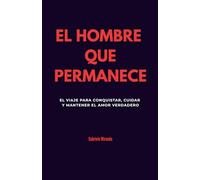 El hombre que permanece: El viaje para conquistar, cuidar y mantener el amor verdadero
