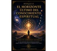 El horizonte último del conocimiento espiritual: CURSO DE COSMOLOGÍA ESOTÉRICA: El viaje definitivo por las enseñanzas secretas sobre el origen, la estructura y el propósito del cosmos (MÓDULO 12)