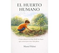 El Huerto Humano: Cómo educar a tu hijo desde las bases que construyen una vida plena