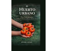 El Huerto Urbano para Principiantes: Cultiva Verduras en Macetas, Balcón o Terraza Paso a Paso: Guía práctica de cultivo en casa, huerto en macetas y jardinería urbana fácil
