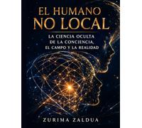 El humano no local: la ciencia oculta de la conciencia, el campo y la realidad