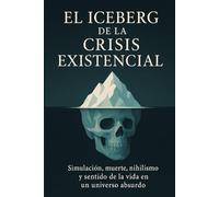 El Iceberg de la Crisis Existencial: Simulación, muerte, nihilismo y sentido de la vida en un universo absurdo