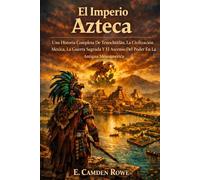 El Imperio Azteca: Una Historia Completa De Tenochtitlán, La Civilización Mexica, La Guerra Sagrada Y El Ascenso Del Poder En La Antigua Mesoamérica