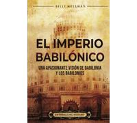 El Imperio babilónico: Una apasionante visión de Babilonia y los babilonios (Historia de Mesopotamia)