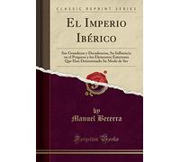 El Imperio Ibérico: Sus Grandezas y Decadencias, Su Influencia en el Progreso y los Elementos Exteriores Que Han Determinado Su Modo de Ser (Classic Reprint)