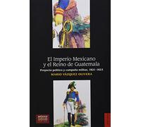 El Imperio Mexicano Y El Reino De Guatemala: Proyecto Politico y Campana Militar, 1821-1823 (Historia (fce))
