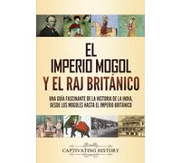 El imperio mogol y el Raj británico: Una guía fascinante de la historia de la India, desde los mogoles hasta el Imperio británico