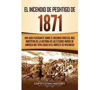 El Incendio de Peshtigo de 1871: Una guía fascinante sobre el incendio forestal más mortífero de la historia de los Estados Unidos de América que tuvo lugar en el noreste de Wisconsin