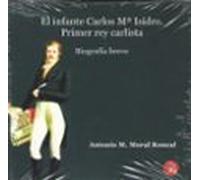 El Infante Carlos Mª Isidro: Primer Rey Carlista. Biografía Breve