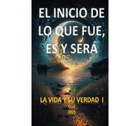 EL INICIO DE LO QUE FUE, ES Y SERÁ: Mensaje para la humanidad (LA VIDA Y SU VERDAD)