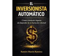 El Inversionista Automático: Cómo Construir Riqueza Sin Depender De Tu Fuerza De Voluntad