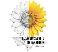 EL JARDÍN SECRETO DE LAS FLORES: Un viaje botánico para calmar la mente y mejorar la vida a través del color, la simetría y poesía de las flores.