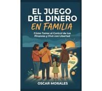 El Juego del Dinero en Familia: Cómo Tomar el Control de tus Finanzas y Vivir con Libertad: Juega en equipo, gana en familia: tu camino a la tranquilidad financiera