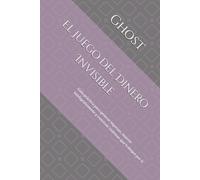 El Juego del Dinero Invisible: Guía práctica para generar ingresos, invertir inteligentemente y construir sistemas que trabajen por ti
