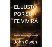 EL JUSTO POR SU FE VIVIRÁ: Cuatro sermones sobre el uso de la fe en tiempos de calamidad, persecución, apostasía y decadencia espiritual (Biblioteca Puritana)