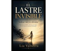 EL LASTRE INVISIBLE: Soltar no es olvidar: Método LASTRE y 30 días para dejar de vivir bajo las órdenes del pasado