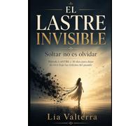 EL LASTRE INVISIBLE: Soltar no es olvidar: Método LASTRE y 30 días para dejar de vivir bajo las órdenes del pasado