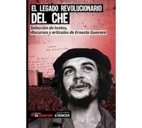 El legado revolucionario del Che. Selección de textos, discursos y artículos de Ernesto Guevara | Ernesto Che Guevara