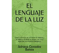 EL LENGUAJE DE LA LUZ: Cómo la energía se convierte en materia y la materia recuerda su origen. Las cinco leyes del movimiento energético
