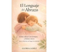 El Lenguaje del Abrazo: Cómo educar con ternura y límites claros para construir un hogar en armonía, donde el amor guía, los límites protegen y el vínculo se fortalece día a día