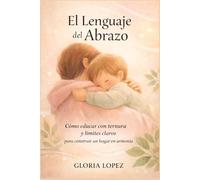 El Lenguaje del Abrazo: Cómo educar con ternura y límites claros para construir un hogar en armonía, donde el amor guía, los límites protegen y el vínculo se fortalece día a día