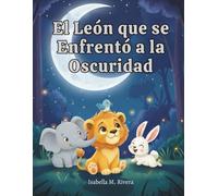 El León que se Enfrentó a la Oscuridad: Un Libro Infantil Conmovedor Sobre Cómo Enfrentar los Miedos, Encontrar el Coraje y Descubrir la Belleza de la Noche