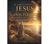 El Libro Completo De Jesús Y Los: Años Perdidos, Secretos De La Hermandad Del Desierto Y Orígenes Olvidados Del Cristianismo Primitivo