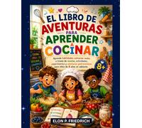 EL LIBRO DE AVENTURAS PARA APRENDER A COCINAR: Aprende habilidades culinarias reales a través de recetas, actividades, experimentos y aventuras gastronómicas para niños de 8 años en adelante.