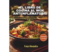 El Libro de Cocina al Wok Antiinflamatorio: Más de 222 Salteados Rápidos, Frescos y Bajos en Aceite para Reforzar la Inmunidad y Reducir la Hinchazón en Menos de 30 Minutos