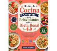 El libro de cocina completo para principiantes sobre la dieta renal: una guía integral con recetas bajas en sodio, potasio y fósforo, planes de comidas de 30 días, listas de compras y consejos de expe