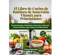 El Libro de Cocina de Batidora de Inmersión Vitamix para Principiantes: Recetas Simples y Saludables y Guías Paso a Paso para Dominar Batidos, Sopas, Salsas y Comidas Diarias