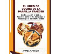 EL LIBRO DE COCINA DE LA PARRILLA TRAEGER: Barbacoas en el patio, festines para el día del juego y recetas para deleitar a todos