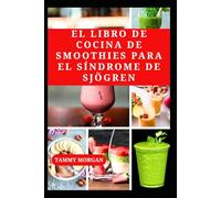 EL LIBRO DE COCINA DE SMOOTHIES PARA EL SÍNDROME DE SJÖGREN: Recetas nutritivas antiinflamatorias para aliviar la sequedad y aumentar la energía