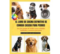 EL LIBRO DE COCINA DEFINITIVO DE COMIDA CASERA PARA PERROS: Una guía completa de comidas caseras saludables, equilibradas y económicas para perros || A todo color con 50 recetas fáciles y paso a paso