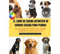 EL LIBRO DE COCINA DEFINITIVO DE COMIDA CASERA PARA PERROS: Una guía completa de comidas caseras saludables, equilibradas y económicas para perros || A todo color con 50 recetas fáciles y paso a paso