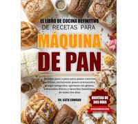EL LIBRO DE COCINA DEFINITIVO DE RECETAS PARA MÁQUINA DE PAN: Recetas paso a paso para panes caseros perfectos, incluyendo panes artesanales, granos ... y favoritos familiares de todos los días