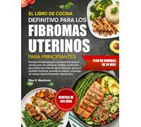 EL LIBRO DE COCINA DEFINITIVO PARA LOS FIBROMAS UTERINOS PARA PRINCIPIANTES: Recetas antiinflamatorias y que favorecen la salud uterina, junto con ... los fibromas, apoyar el equilibrio hormonal,
