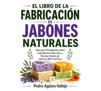 EL LIBRO DE LA FABRICACIÓN DE JABONES NATURALES: Guía para Principiantes sobre Ingredientes Naturales y Recetas Fáciles de Jabones Melt and Pour