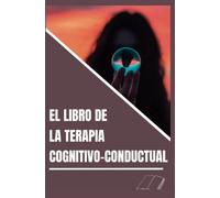 El libro de la terapia cognitivo-conductual : Estrategias de TCC que cambian la vida para superar la depresión, la ansiedad, el insomnio, los pensamientos intrusivos y la ira