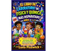 El Libro De Laboratorio De Física Y Química Más Disparatado Para Niños De 6 A 12 Años: Historias en Cómic, Actividades STEM, Datos Asombrosos y Experimentos Seguros para Niños Curiosos