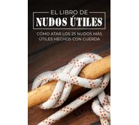 El Libro de Nudos Útiles: Cómo Atar los 25 Nudos Más Útiles Hechos con Cuerda (Escape, Evasión Y Supervivencia)